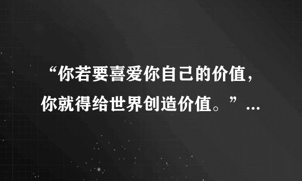“你若要喜爱你自己的价值，你就得给世界创造价值。”歌德的这句话说明（）。