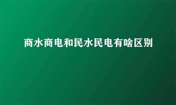 商水商电和民水民电有啥区别