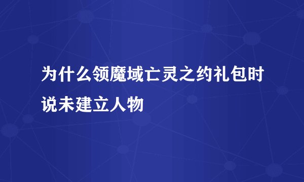 为什么领魔域亡灵之约礼包时说未建立人物