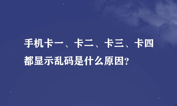 手机卡一、卡二、卡三、卡四都显示乱码是什么原因？