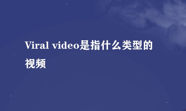 Viral video是指什么类型的视频