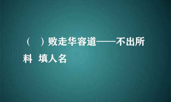 （  ）败走华容道——不出所料  填人名