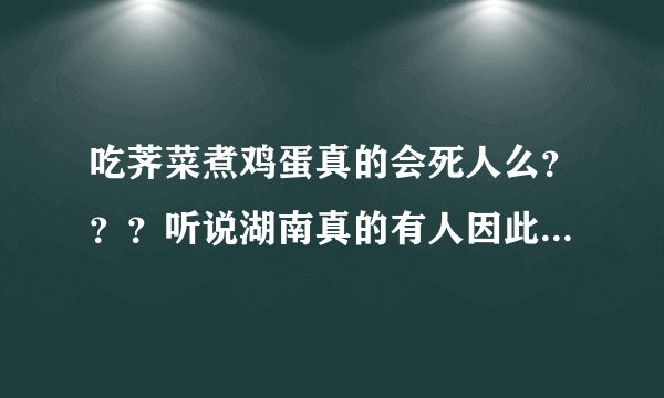 吃荠菜煮鸡蛋真的会死人么？？？听说湖南真的有人因此丧命？？？真的假的。。。