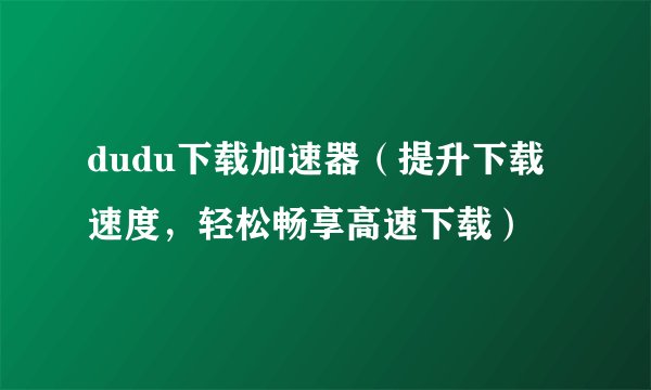 dudu下载加速器（提升下载速度，轻松畅享高速下载）
