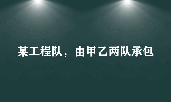 某工程队，由甲乙两队承包