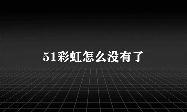 51彩虹怎么没有了