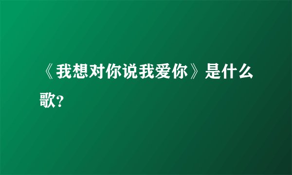 《我想对你说我爱你》是什么歌？