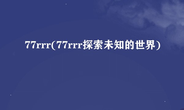 77rrr(77rrr探索未知的世界)