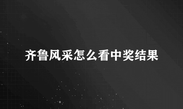齐鲁风采怎么看中奖结果