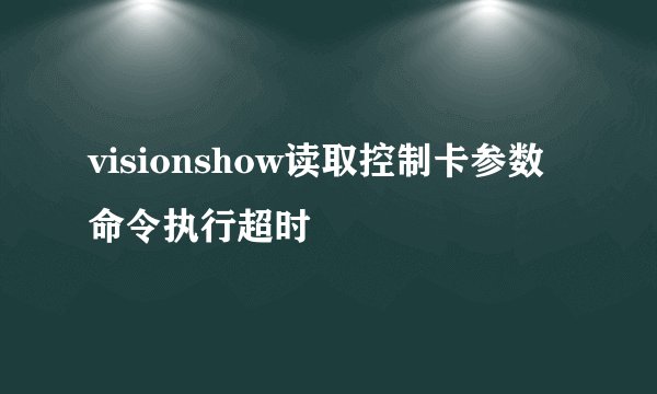visionshow读取控制卡参数命令执行超时
