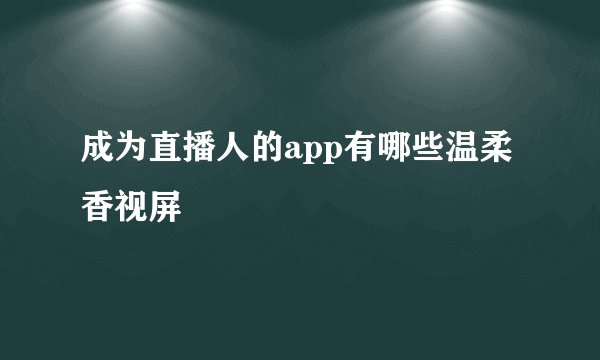 成为直播人的app有哪些温柔香视屏