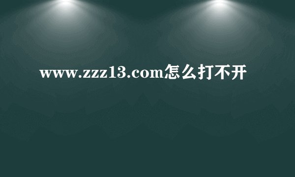 www.zzz13.com怎么打不开
