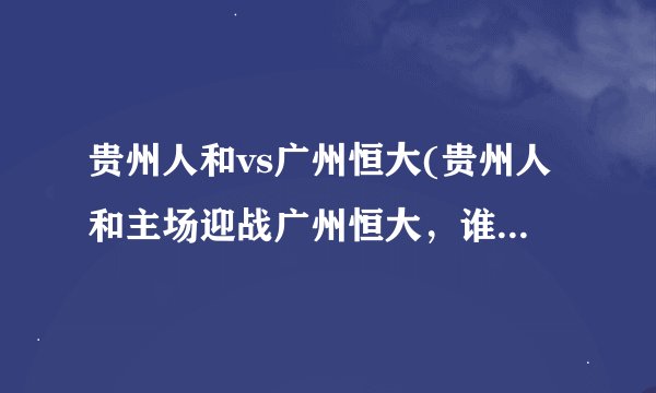 贵州人和vs广州恒大(贵州人和主场迎战广州恒大，谁能笑到最后？)