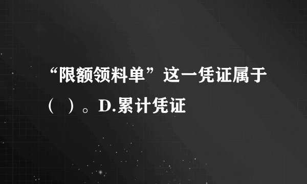 “限额领料单”这一凭证属于（ ）。D.累计凭证