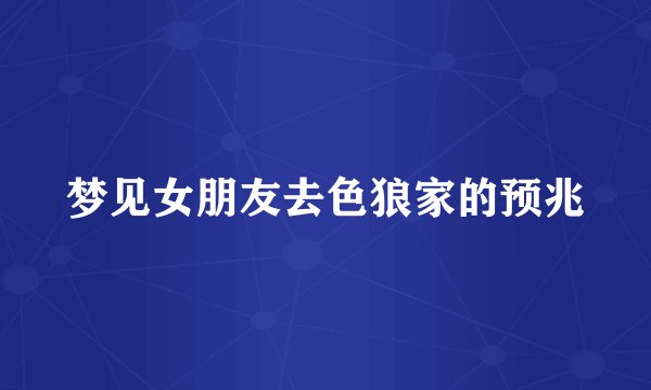 梦见女朋友去色狼家的预兆