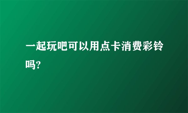 一起玩吧可以用点卡消费彩铃吗?