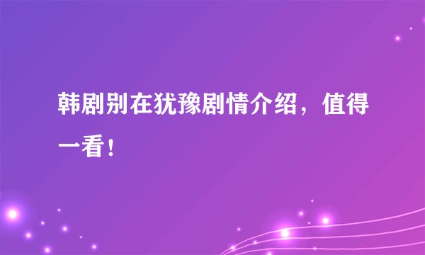 韩剧别在犹豫剧情介绍，值得一看！