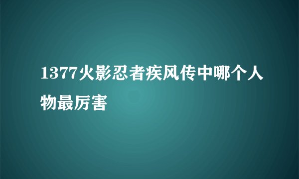1377火影忍者疾风传中哪个人物最厉害