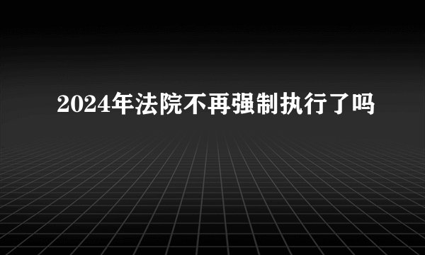 2024年法院不再强制执行了吗