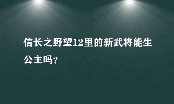 信长之野望12里的新武将能生公主吗？
