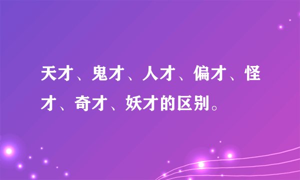 天才、鬼才、人才、偏才、怪才、奇才、妖才的区别。