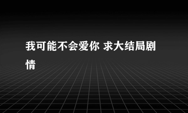 我可能不会爱你 求大结局剧情