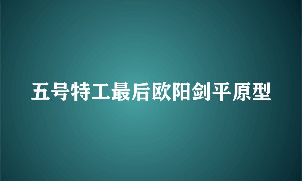 五号特工最后欧阳剑平原型