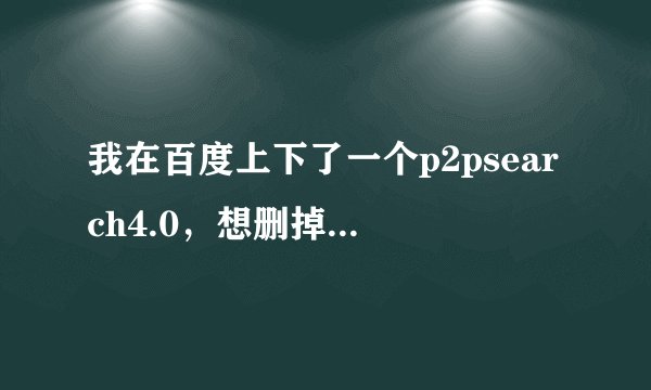 我在百度上下了一个p2psearch4.0，想删掉，添加删除软件里没有他，是不是中木马了？怎么办，有时上网卡，