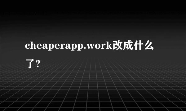 cheaperapp.work改成什么了?