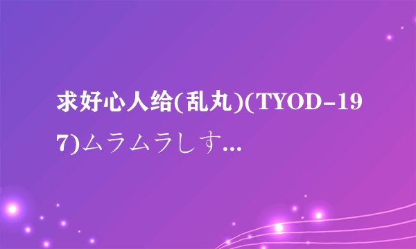 求好心人给(乱丸)(TYOD-197)ムラムラしすぎて困ります。 瀧川花音_1(1).wmv高清完整版下载，感激不尽