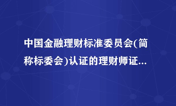 中国金融理财标准委员会(简称标委会)认证的理财师证书是( )。