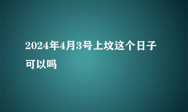 2024年4月3号上坟这个日子可以吗