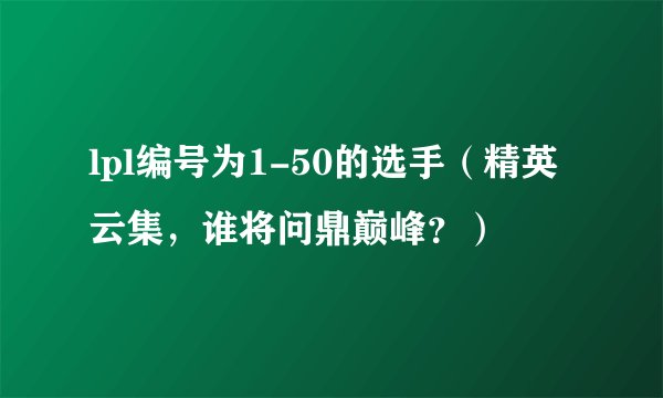 lpl编号为1-50的选手（精英云集，谁将问鼎巅峰？）