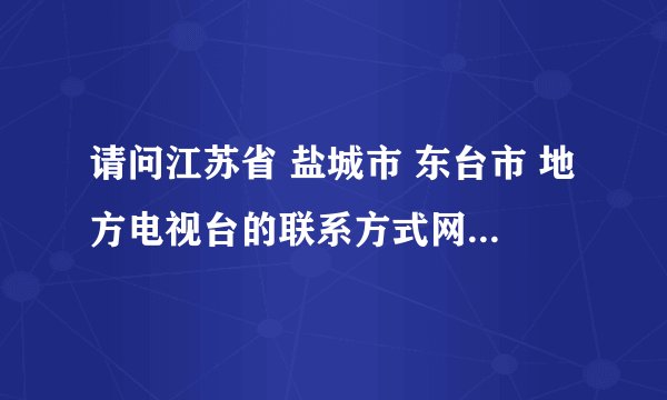 请问江苏省 盐城市 东台市 地方电视台的联系方式网址是多少？