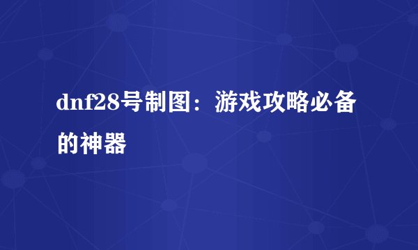 dnf28号制图：游戏攻略必备的神器