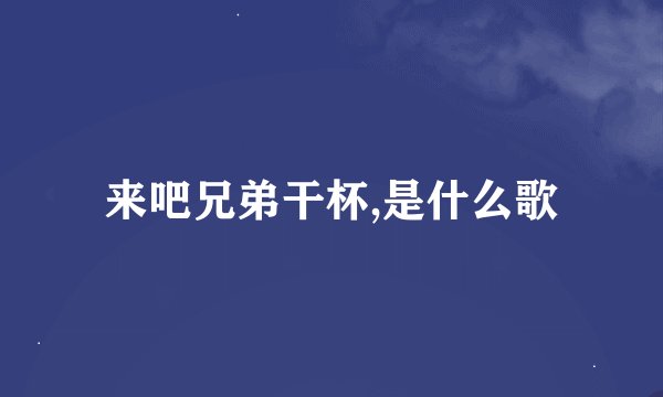 来吧兄弟干杯,是什么歌
