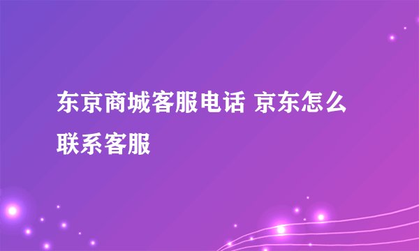 东京商城客服电话 京东怎么联系客服