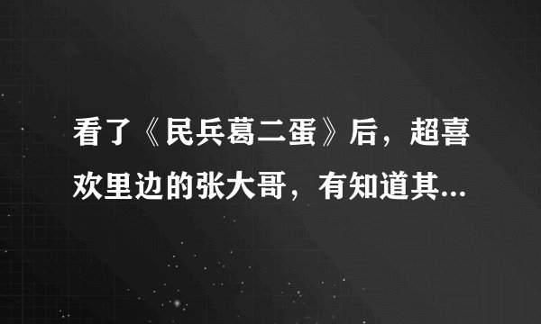 看了《民兵葛二蛋》后，超喜欢里边的张大哥，有知道其个人资料的不，正儿八经的
