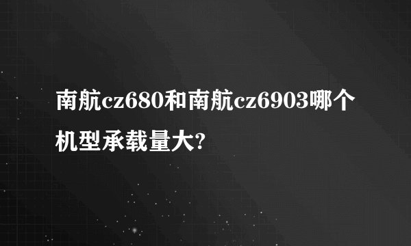 南航cz680和南航cz6903哪个机型承载量大?