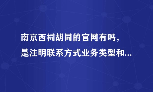 南京西祠胡同的官网有吗， 是注明联系方式业务类型和公司介绍的官网