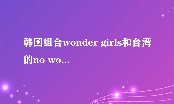 韩国组合wonder girls和台湾的no wonder girl有什么关系吗？不是同一组合吧？