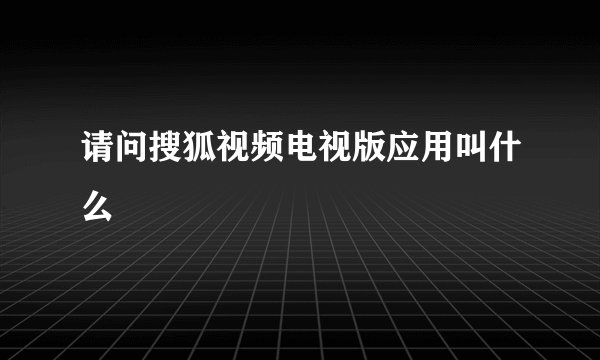 请问搜狐视频电视版应用叫什么