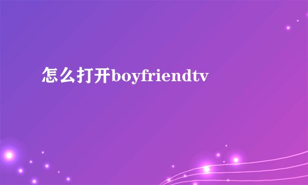 怎么打开boyfriendtv