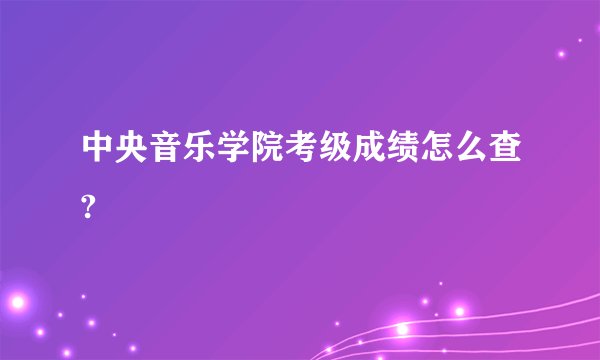 中央音乐学院考级成绩怎么查?