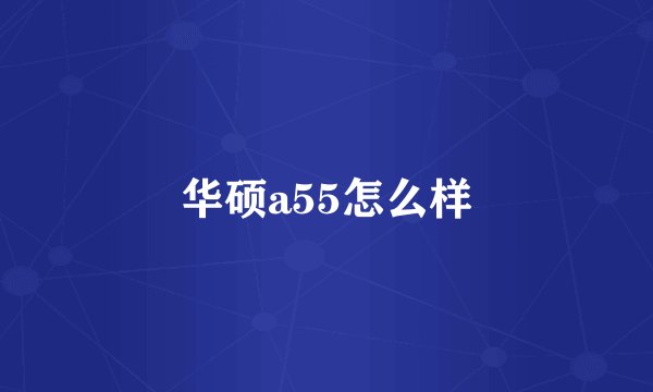 华硕a55怎么样