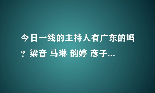 今日一线的主持人有广东的吗？梁音 马琳 韵婷 彦子她们哪个是？