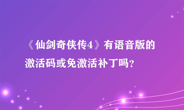 《仙剑奇侠传4》有语音版的激活码或免激活补丁吗？