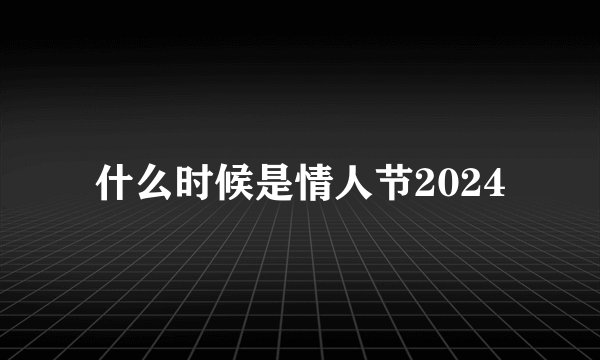 什么时候是情人节2024