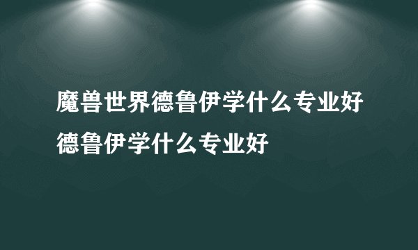 魔兽世界德鲁伊学什么专业好德鲁伊学什么专业好