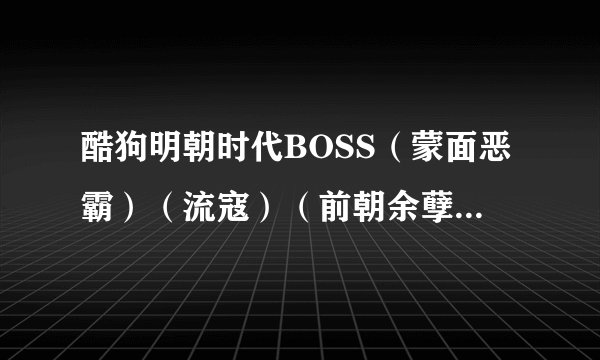 酷狗明朝时代BOSS（蒙面恶霸）（流寇）（前朝余孽）每天什么时候出、隔多久重生、望高手解答：谢谢